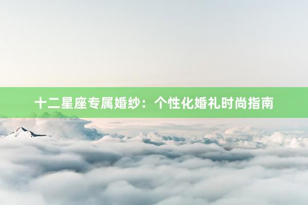 十二星座专属婚纱：个性化婚礼时尚指南